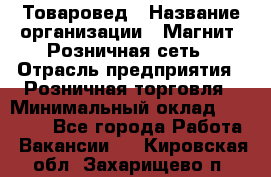 Товаровед › Название организации ­ Магнит, Розничная сеть › Отрасль предприятия ­ Розничная торговля › Минимальный оклад ­ 27 500 - Все города Работа » Вакансии   . Кировская обл.,Захарищево п.